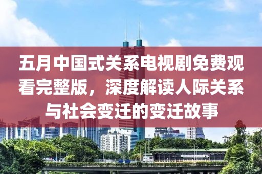五月中国式关系电视剧免费观看完整版，深度解读人际关系与社会变迁的变迁故事