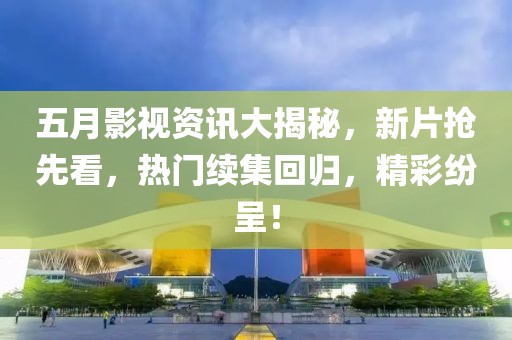 五月影视资讯大揭秘，新片抢先看，热门续集回归，精彩纷呈！
