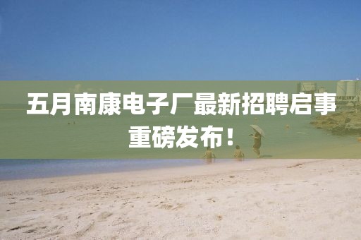 五月南康电子厂最新招聘启事重磅发布！