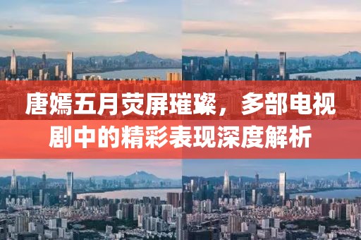 唐嫣五月荧屏璀璨，多部电视剧中的精彩表现深度解析