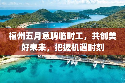 福州五月急聘临时工，共创美好未来，把握机遇时刻
