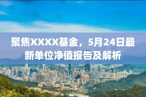 聚焦XXXX基金，5月24日最新单位净值报告及解析