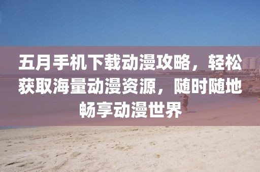 五月手机下载动漫攻略，轻松获取海量动漫资源，随时随地畅享动漫世界