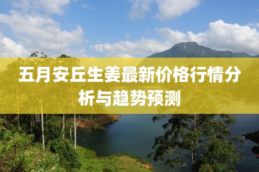 五月安丘生姜最新价格行情分析与趋势预测