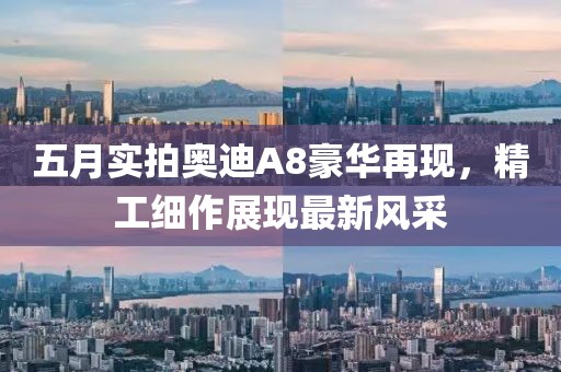 五月实拍奥迪A8豪华再现，精工细作展现最新风采