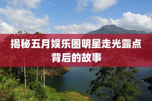揭秘五月娱乐圈明星走光露点背后的故事
