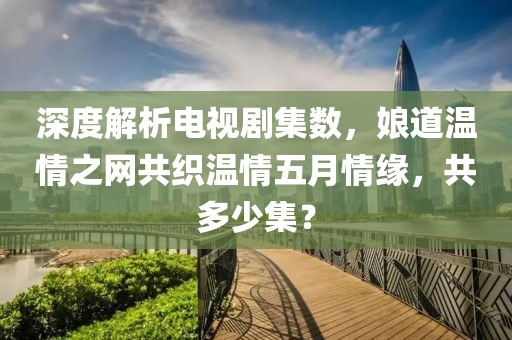 深度解析电视剧集数，娘道温情之网共织温情五月情缘，共多少集？