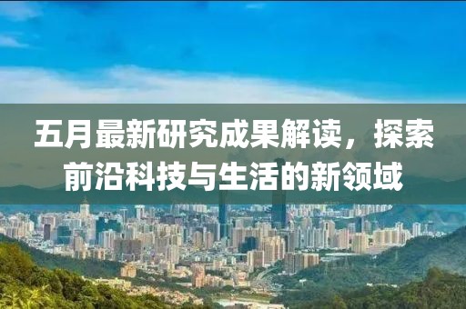 五月最新研究成果解读，探索前沿科技与生活的新领域