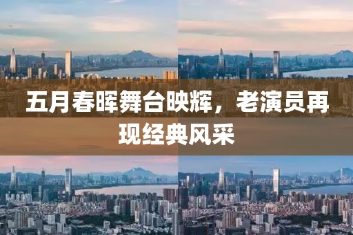 五月春晖舞台映辉，老演员再现经典风采