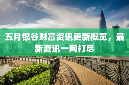 五月银谷财富资讯更新概览，最新资讯一网打尽