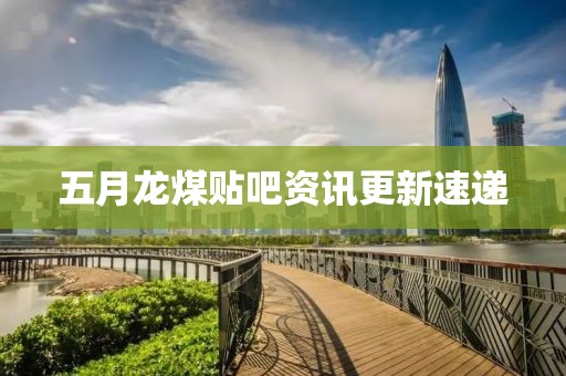五月龙煤贴吧资讯更新速递