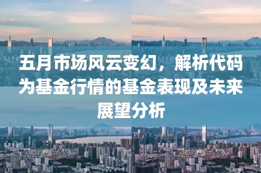 五月市场风云变幻，解析代码为基金行情的基金表现及未来展望分析