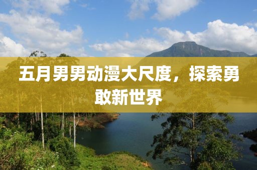 五月男男动漫大尺度，探索勇敢新世界