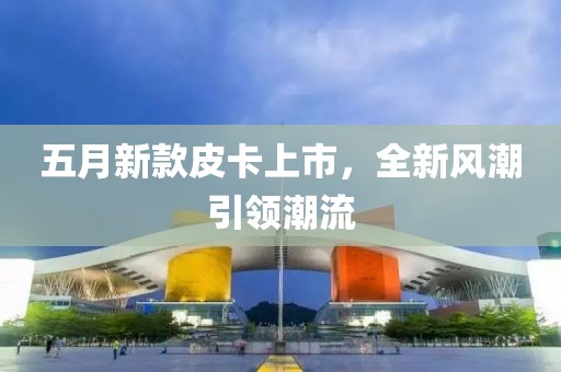 五月新款皮卡上市，全新风潮引领潮流