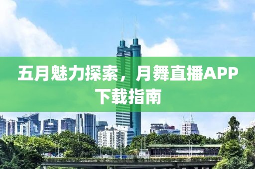 五月魅力探索，月舞直播APP下载指南