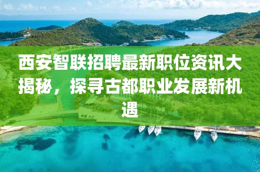 西安智联招聘最新职位资讯大揭秘，探寻古都职业发展新机遇