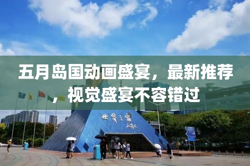 五月岛国动画盛宴，最新推荐，视觉盛宴不容错过