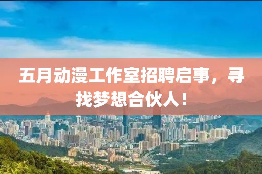 五月动漫工作室招聘启事，寻找梦想合伙人！