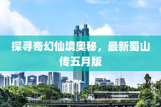 探寻奇幻仙境奥秘，最新蜀山传五月版