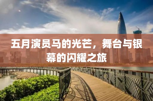 五月演员马的光芒，舞台与银幕的闪耀之旅