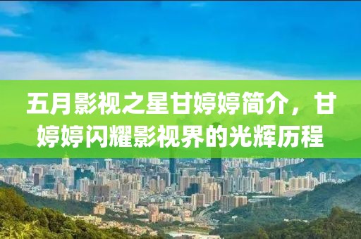 五月影视之星甘婷婷简介，甘婷婷闪耀影视界的光辉历程