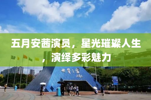 五月安茜演员，星光璀璨人生，演绎多彩魅力