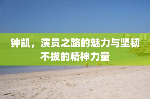 钟凯，演员之路的魅力与坚韧不拔的精神力量