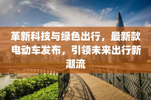 革新科技与绿色出行，最新款电动车发布，引领未来出行新潮流