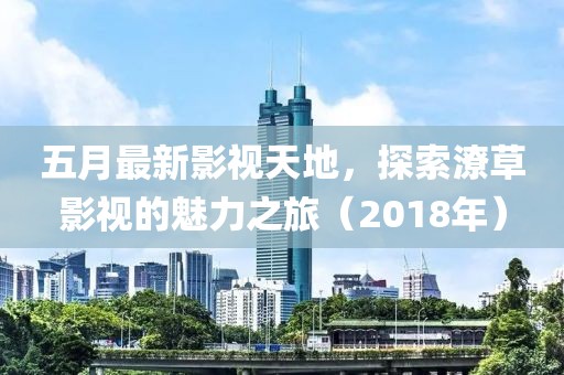 五月最新影视天地，探索潦草影视的魅力之旅（2018年）