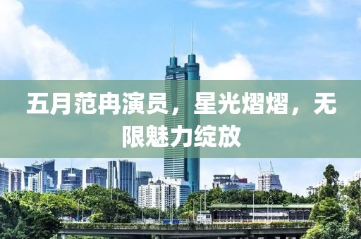 五月范冉演员，星光熠熠，无限魅力绽放