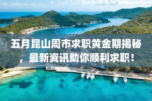 五月昆山周市求职黄金期揭秘，最新资讯助你顺利求职！