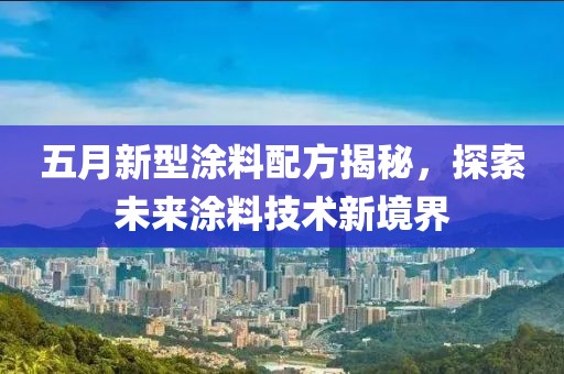 五月新型涂料配方揭秘，探索未来涂料技术新境界