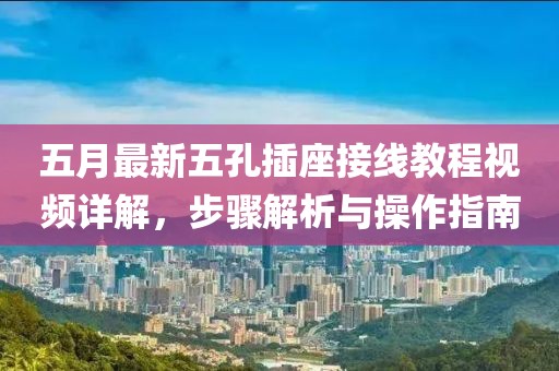 五月最新五孔插座接线教程视频详解，步骤解析与操作指南