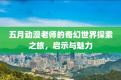 五月动漫老师的奇幻世界探索之旅，启示与魅力