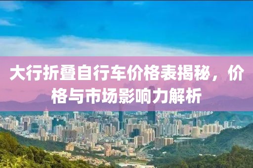 大行折叠自行车价格表揭秘，价格与市场影响力解析