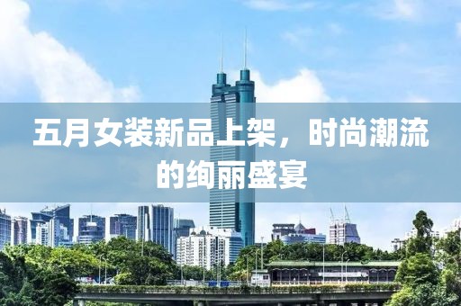 五月女装新品上架，时尚潮流的绚丽盛宴