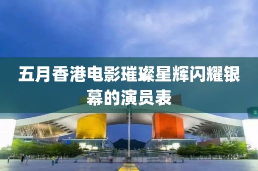 五月香港电影璀璨星辉闪耀银幕的演员表