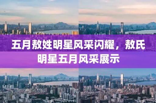 五月敖姓明星风采闪耀，敖氏明星五月风采展示