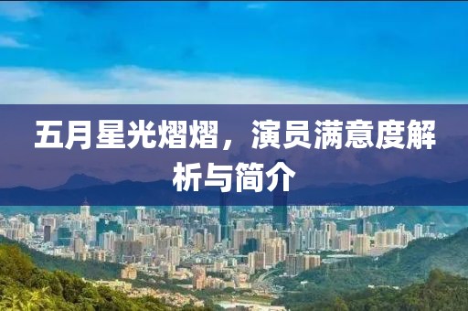 五月星光熠熠，演员满意度解析与简介