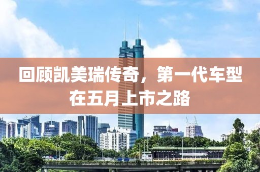 回顾凯美瑞传奇，第一代车型在五月上市之路