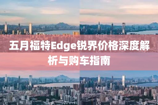 五月福特Edge锐界价格深度解析与购车指南