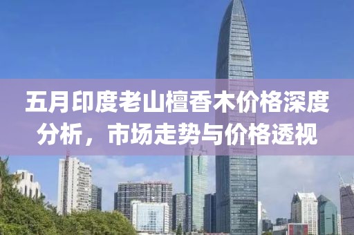 五月印度老山檀香木价格深度分析，市场走势与价格透视
