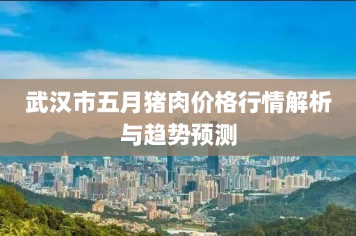 武汉市五月猪肉价格行情解析与趋势预测
