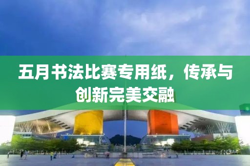 五月书法比赛专用纸，传承与创新完美交融