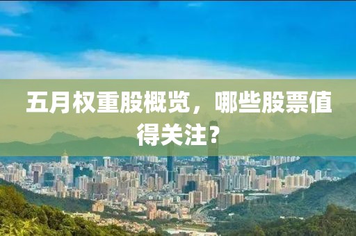 五月权重股概览，哪些股票值得关注？
