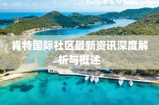 肯特国际社区最新资讯深度解析与概述