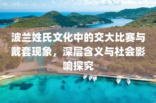 波兰姓氏文化中的交大比赛与戴套现象，深层含义与社会影响探究