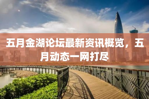 五月金湖论坛最新资讯概览，五月动态一网打尽