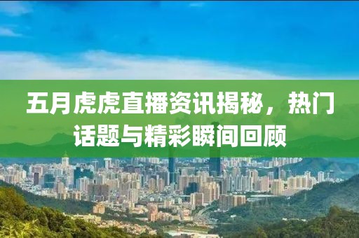 五月虎虎直播资讯揭秘，热门话题与精彩瞬间回顾