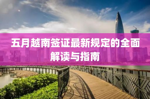 五月越南签证最新规定的全面解读与指南